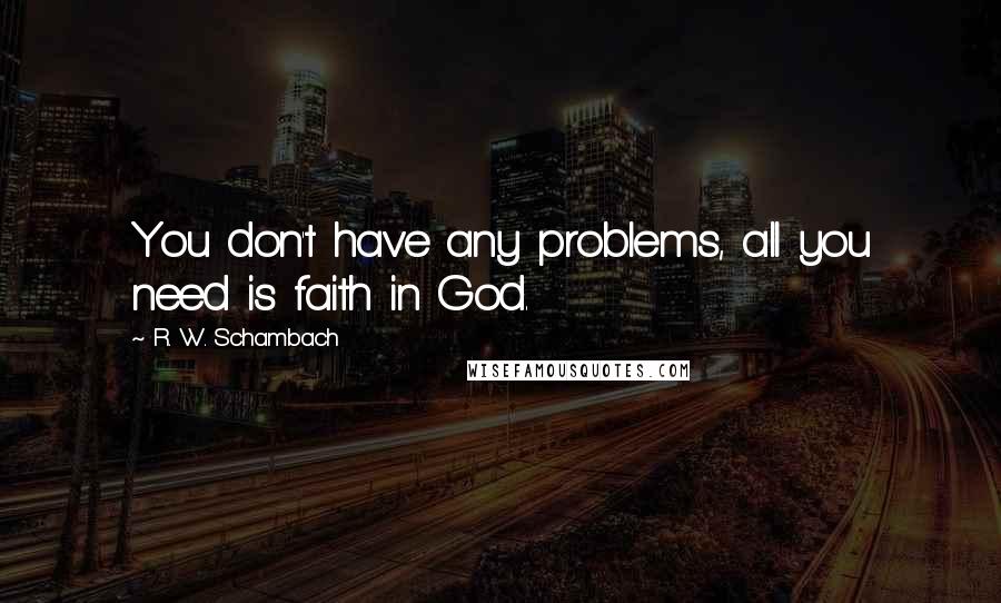 R. W. Schambach Quotes: You don't have any problems, all you need is faith in God.