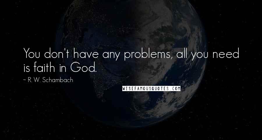 R. W. Schambach Quotes: You don't have any problems, all you need is faith in God.