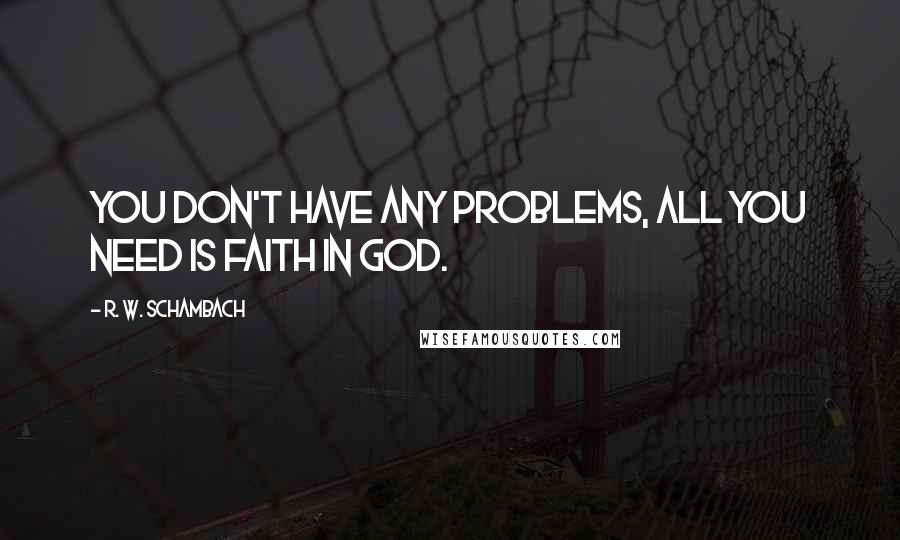 R. W. Schambach Quotes: You don't have any problems, all you need is faith in God.