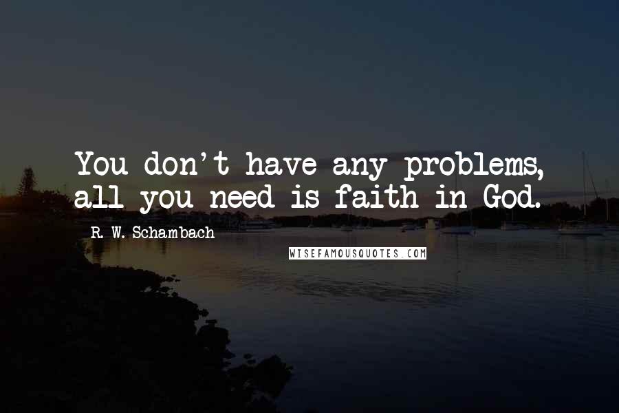 R. W. Schambach Quotes: You don't have any problems, all you need is faith in God.