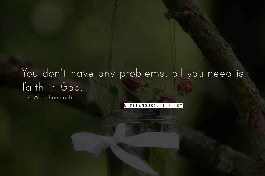 R. W. Schambach Quotes: You don't have any problems, all you need is faith in God.