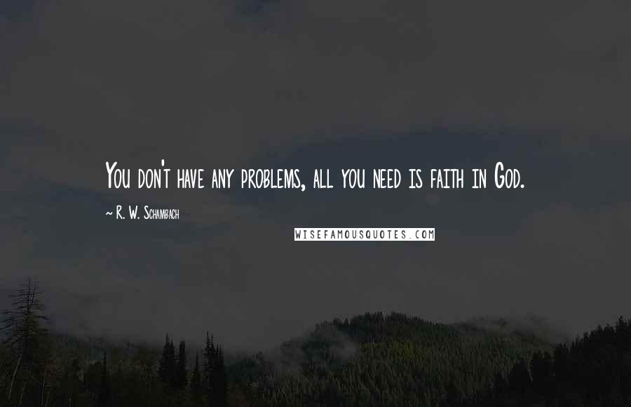 R. W. Schambach Quotes: You don't have any problems, all you need is faith in God.