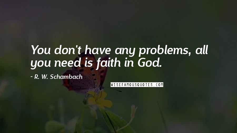 R. W. Schambach Quotes: You don't have any problems, all you need is faith in God.