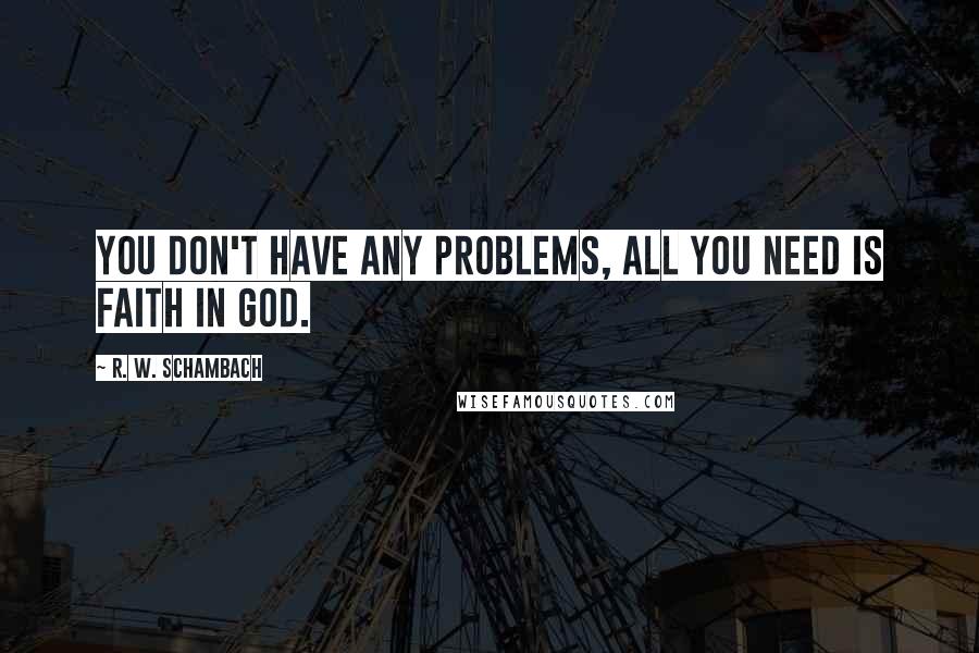 R. W. Schambach Quotes: You don't have any problems, all you need is faith in God.