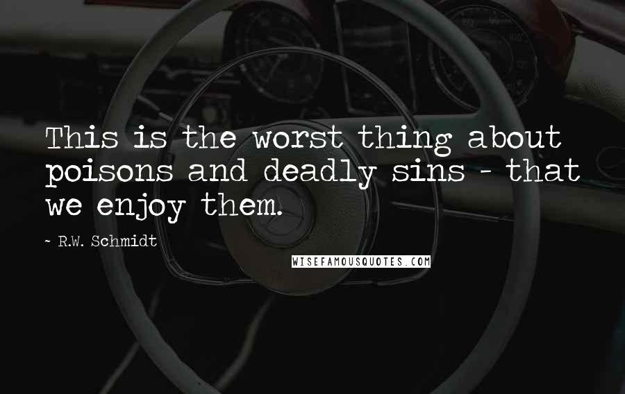 R.W. Schmidt Quotes: This is the worst thing about poisons and deadly sins - that we enjoy them.