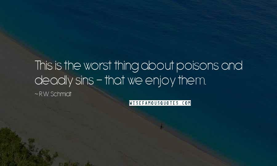R.W. Schmidt Quotes: This is the worst thing about poisons and deadly sins - that we enjoy them.