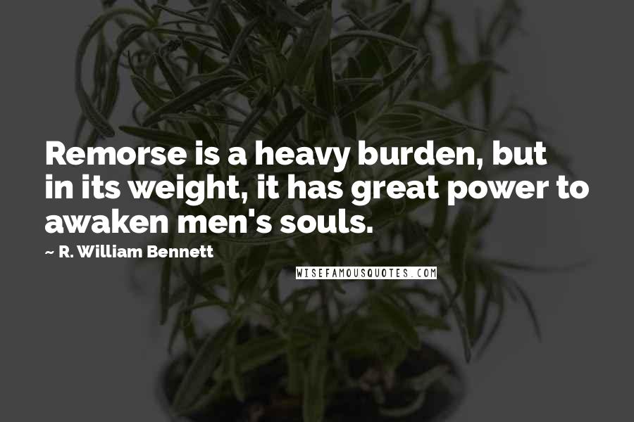 R. William Bennett Quotes: Remorse is a heavy burden, but in its weight, it has great power to awaken men's souls.