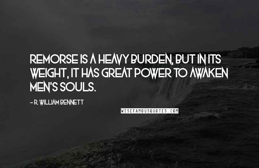 R. William Bennett Quotes: Remorse is a heavy burden, but in its weight, it has great power to awaken men's souls.