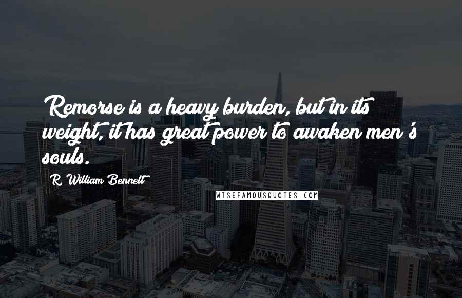 R. William Bennett Quotes: Remorse is a heavy burden, but in its weight, it has great power to awaken men's souls.