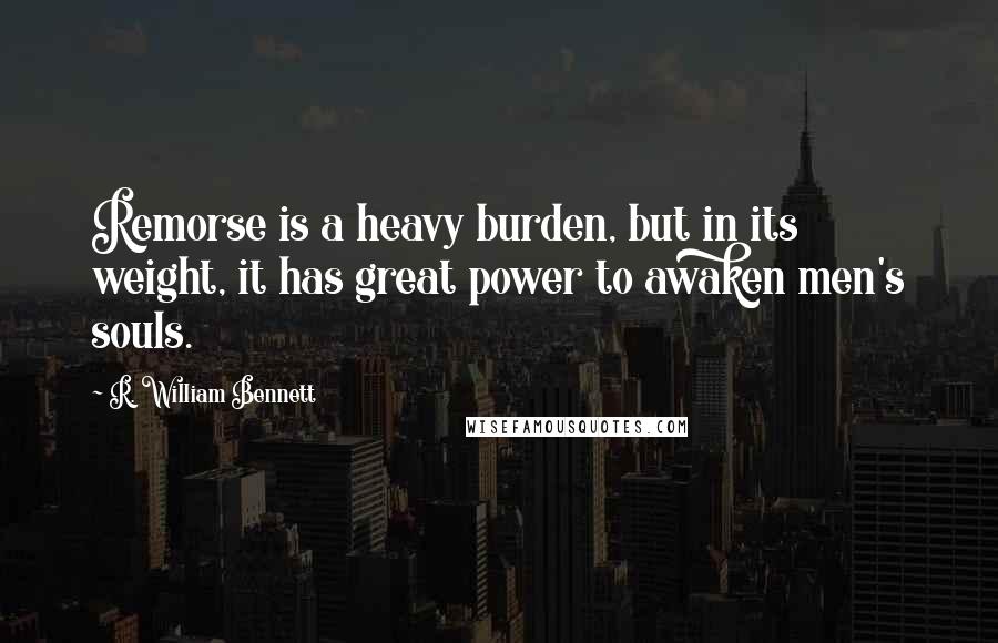 R. William Bennett Quotes: Remorse is a heavy burden, but in its weight, it has great power to awaken men's souls.