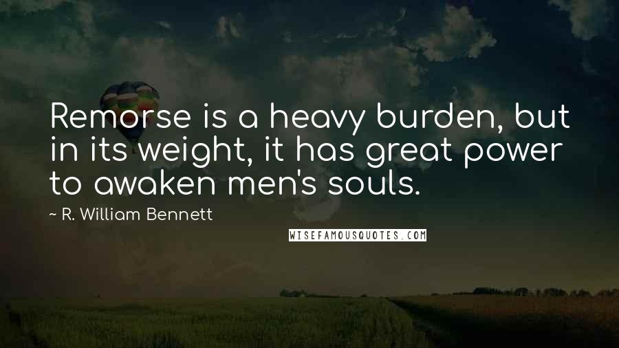 R. William Bennett Quotes: Remorse is a heavy burden, but in its weight, it has great power to awaken men's souls.