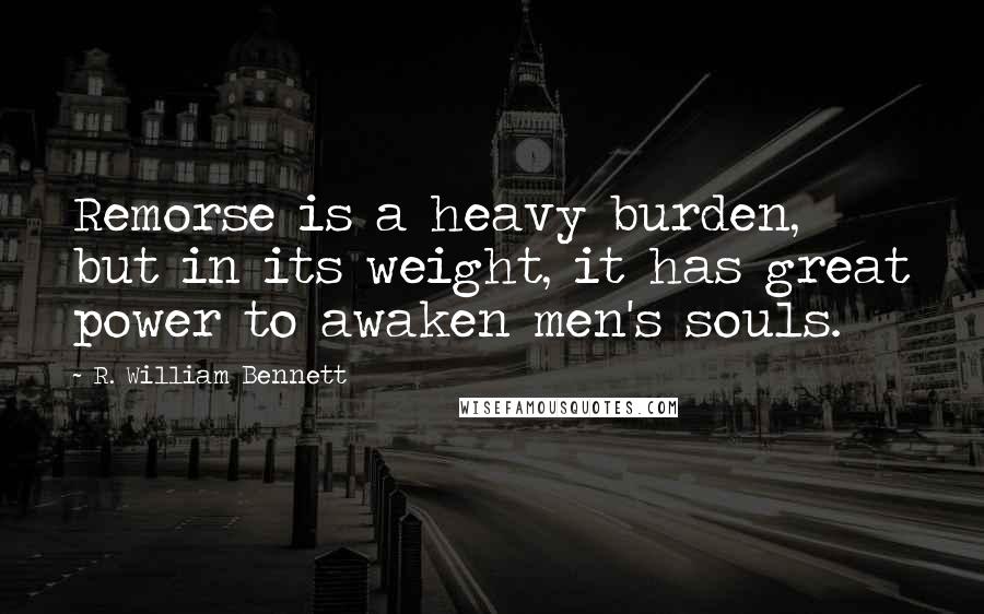 R. William Bennett Quotes: Remorse is a heavy burden, but in its weight, it has great power to awaken men's souls.