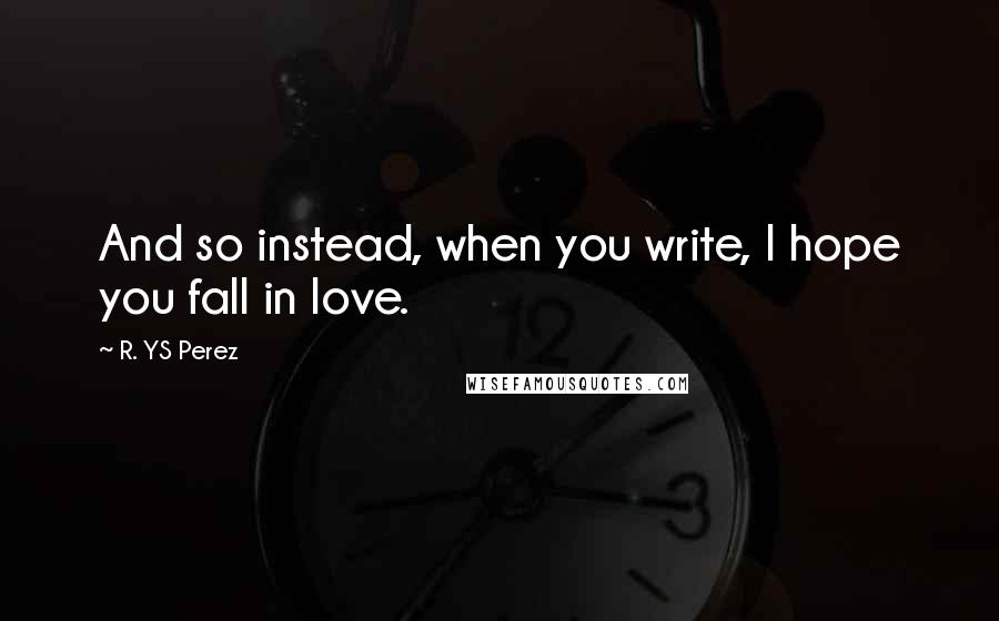 R. YS Perez Quotes: And so instead, when you write, I hope you fall in love.