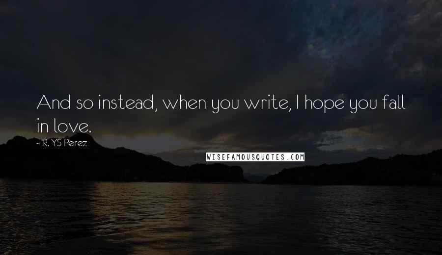 R. YS Perez Quotes: And so instead, when you write, I hope you fall in love.