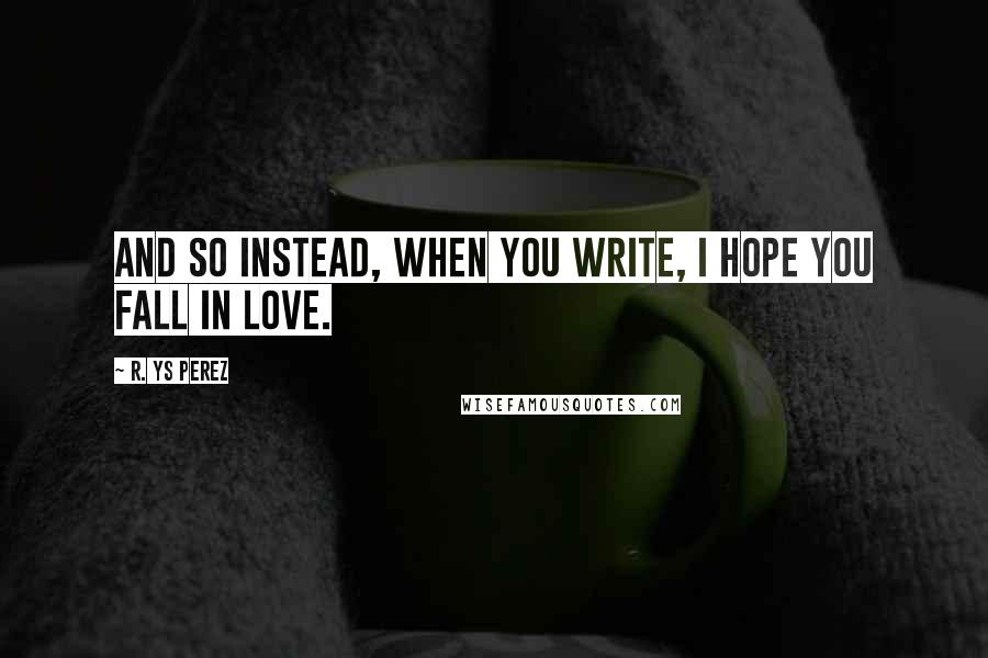 R. YS Perez Quotes: And so instead, when you write, I hope you fall in love.