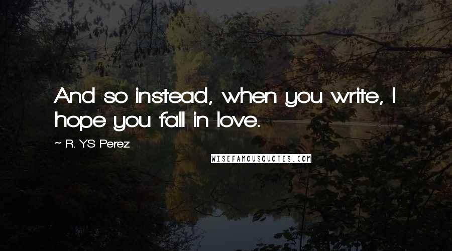 R. YS Perez Quotes: And so instead, when you write, I hope you fall in love.