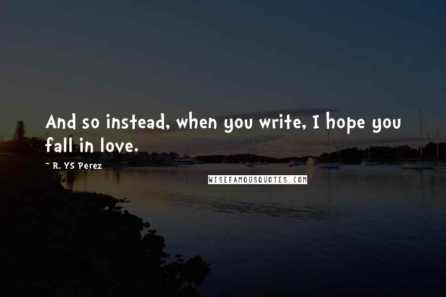 R. YS Perez Quotes: And so instead, when you write, I hope you fall in love.