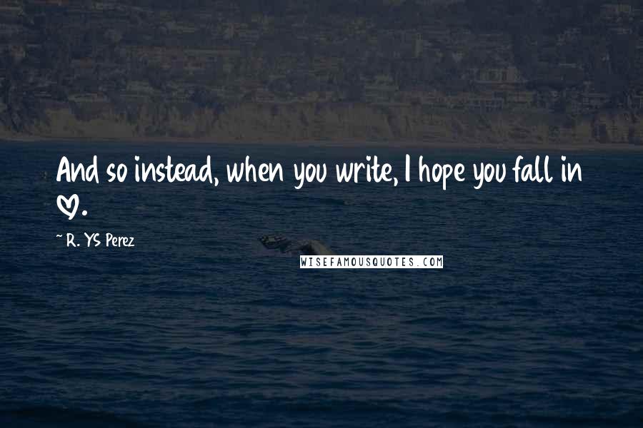 R. YS Perez Quotes: And so instead, when you write, I hope you fall in love.