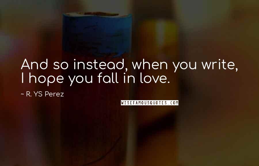 R. YS Perez Quotes: And so instead, when you write, I hope you fall in love.