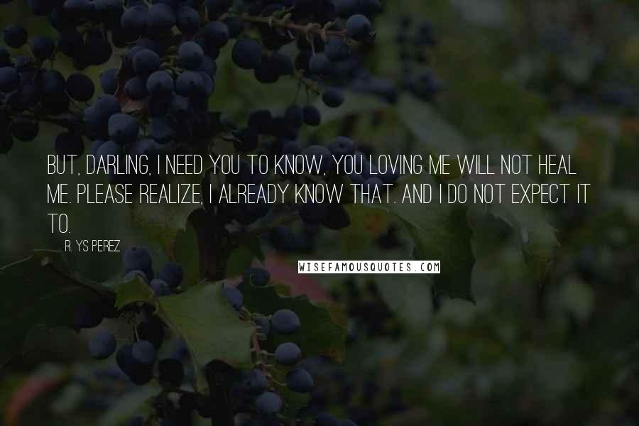 R. YS Perez Quotes: But, darling, I need you to know, you loving me will not heal me. Please realize, I already know that. And I do not expect it to.