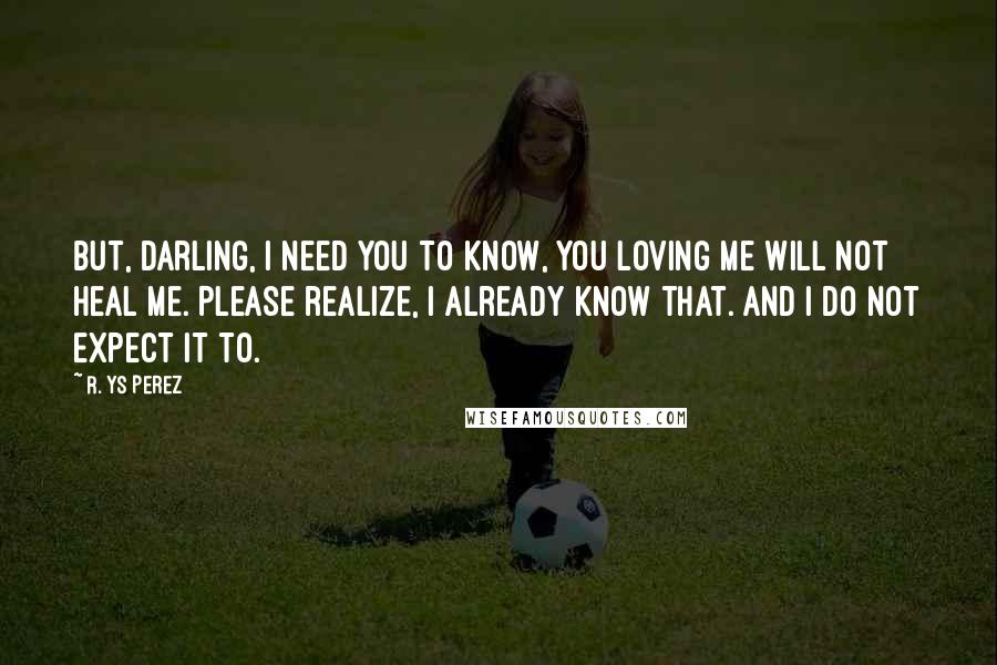 R. YS Perez Quotes: But, darling, I need you to know, you loving me will not heal me. Please realize, I already know that. And I do not expect it to.