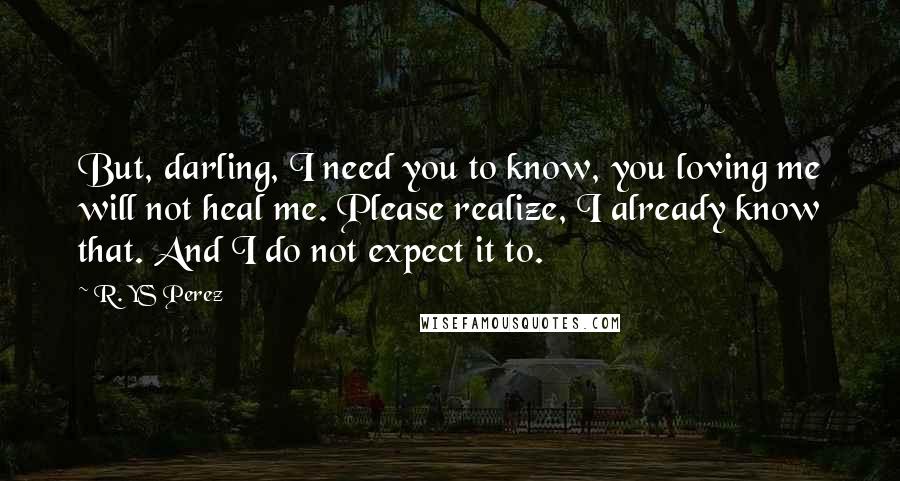 R. YS Perez Quotes: But, darling, I need you to know, you loving me will not heal me. Please realize, I already know that. And I do not expect it to.