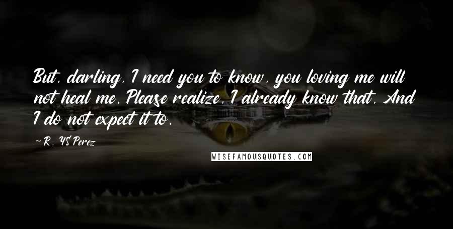 R. YS Perez Quotes: But, darling, I need you to know, you loving me will not heal me. Please realize, I already know that. And I do not expect it to.