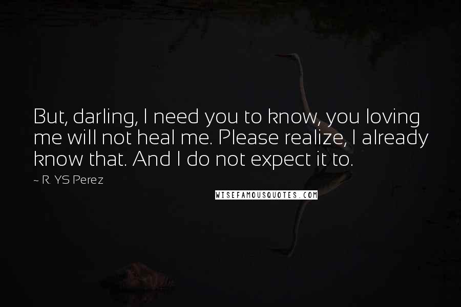 R. YS Perez Quotes: But, darling, I need you to know, you loving me will not heal me. Please realize, I already know that. And I do not expect it to.