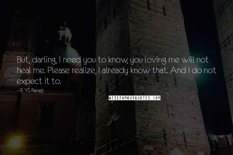 R. YS Perez Quotes: But, darling, I need you to know, you loving me will not heal me. Please realize, I already know that. And I do not expect it to.