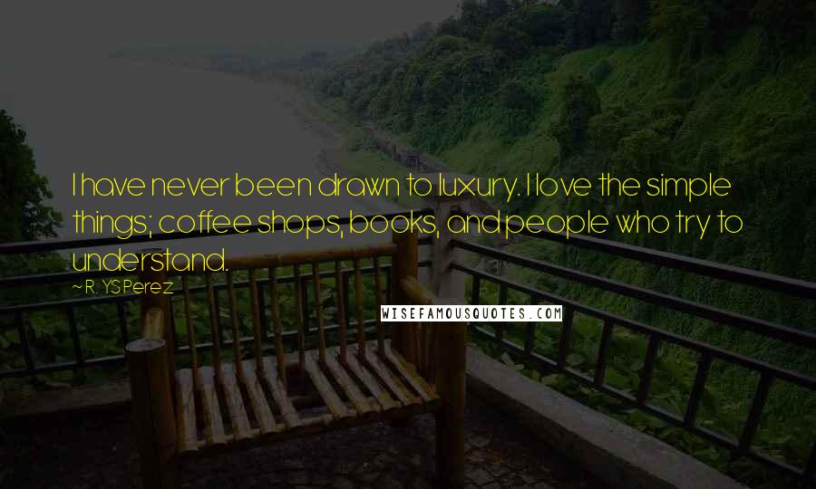 R. YS Perez Quotes: I have never been drawn to luxury. I love the simple things; coffee shops, books, and people who try to understand.