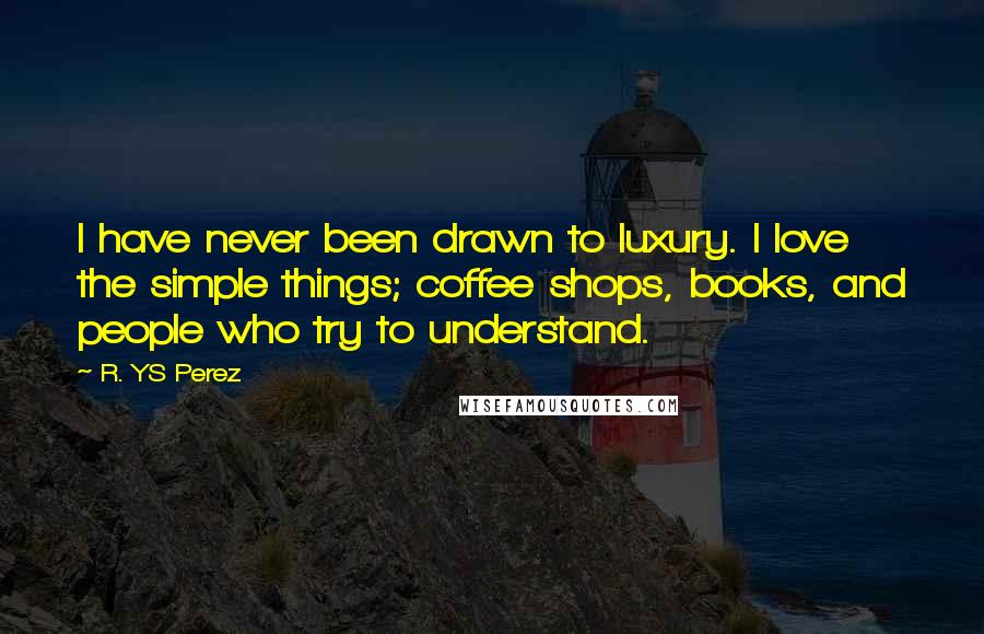 R. YS Perez Quotes: I have never been drawn to luxury. I love the simple things; coffee shops, books, and people who try to understand.