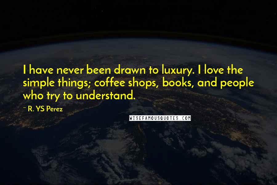 R. YS Perez Quotes: I have never been drawn to luxury. I love the simple things; coffee shops, books, and people who try to understand.