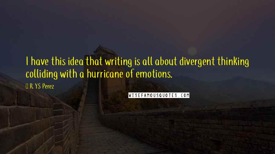 R. YS Perez Quotes: I have this idea that writing is all about divergent thinking colliding with a hurricane of emotions.