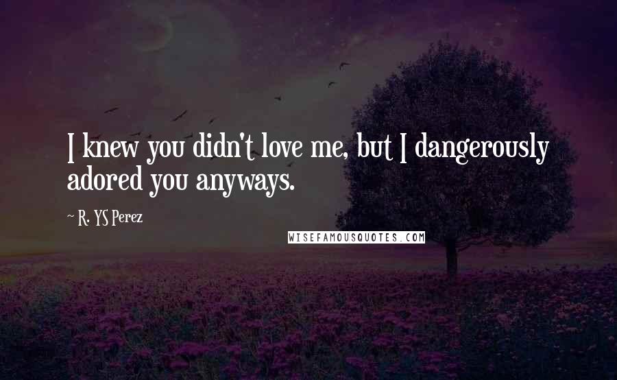 R. YS Perez Quotes: I knew you didn't love me, but I dangerously adored you anyways.