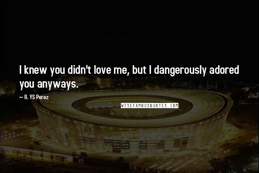 R. YS Perez Quotes: I knew you didn't love me, but I dangerously adored you anyways.