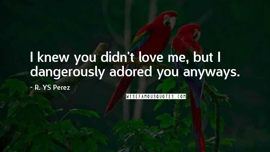 R. YS Perez Quotes: I knew you didn't love me, but I dangerously adored you anyways.