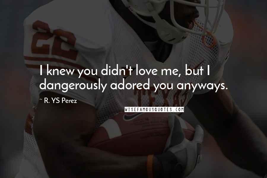 R. YS Perez Quotes: I knew you didn't love me, but I dangerously adored you anyways.