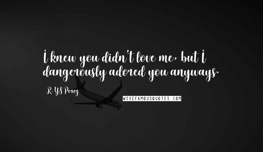 R. YS Perez Quotes: I knew you didn't love me, but I dangerously adored you anyways.