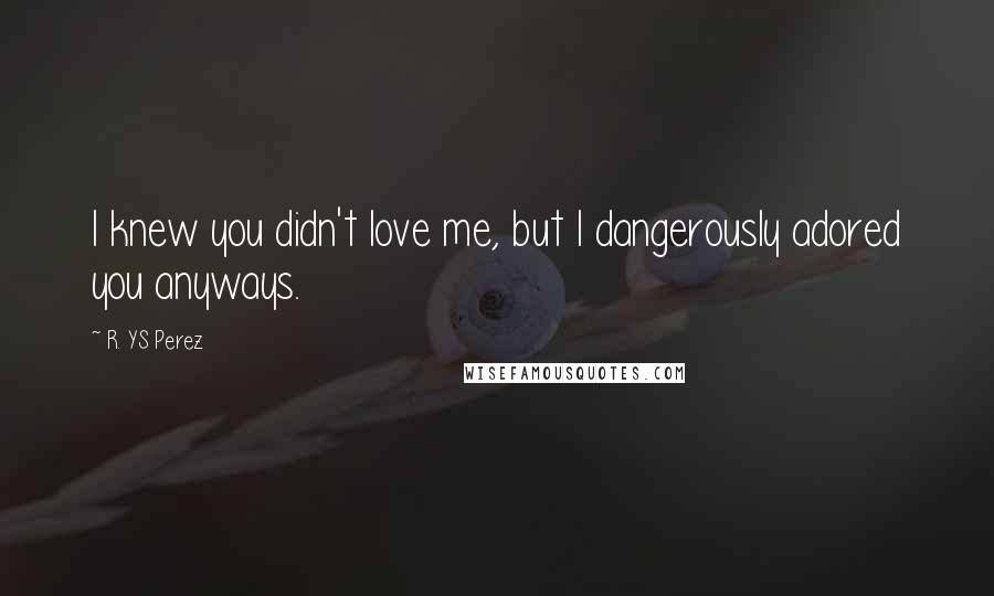 R. YS Perez Quotes: I knew you didn't love me, but I dangerously adored you anyways.