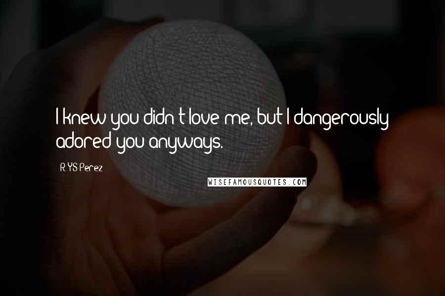 R. YS Perez Quotes: I knew you didn't love me, but I dangerously adored you anyways.