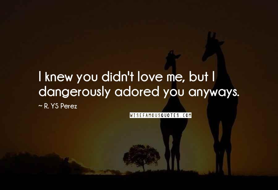 R. YS Perez Quotes: I knew you didn't love me, but I dangerously adored you anyways.