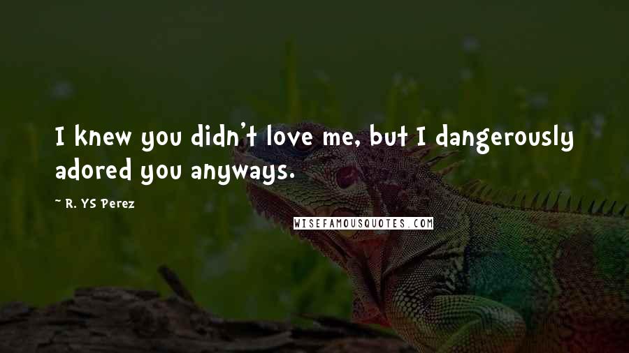 R. YS Perez Quotes: I knew you didn't love me, but I dangerously adored you anyways.