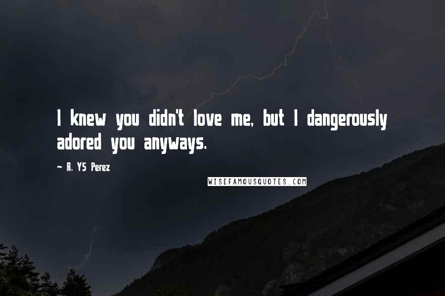 R. YS Perez Quotes: I knew you didn't love me, but I dangerously adored you anyways.