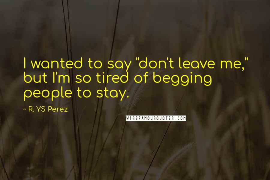 R. YS Perez Quotes: I wanted to say "don't leave me," but I'm so tired of begging people to stay.