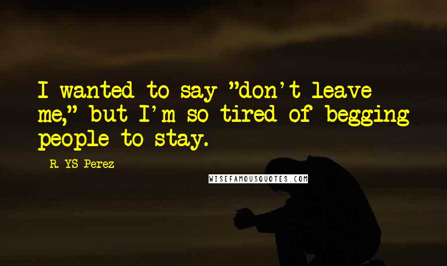 R. YS Perez Quotes: I wanted to say "don't leave me," but I'm so tired of begging people to stay.