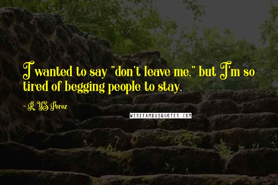 R. YS Perez Quotes: I wanted to say "don't leave me," but I'm so tired of begging people to stay.