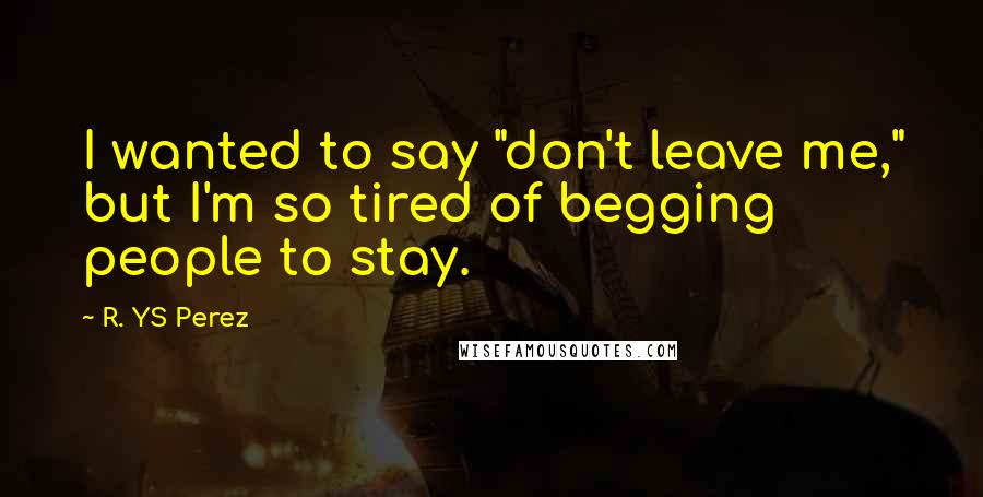 R. YS Perez Quotes: I wanted to say "don't leave me," but I'm so tired of begging people to stay.