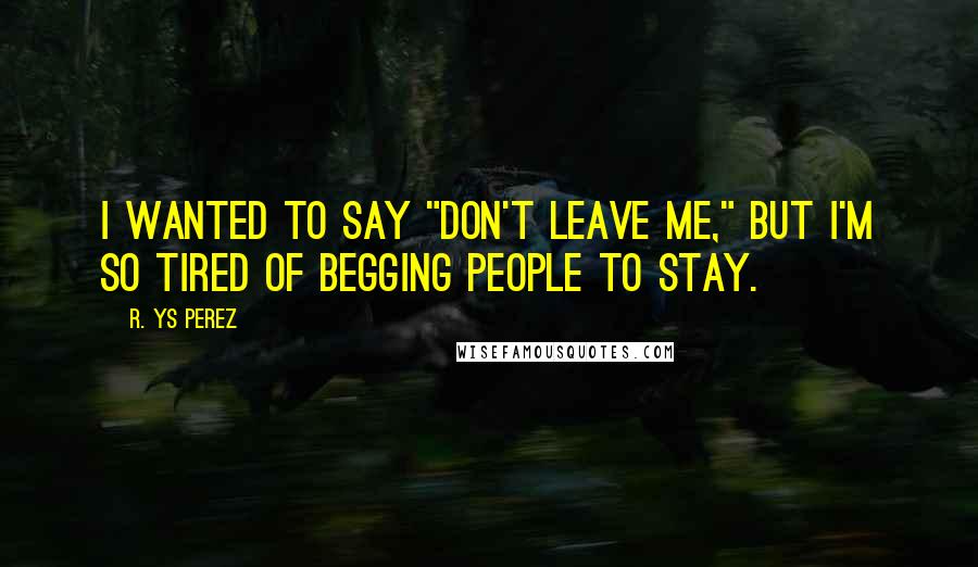 R. YS Perez Quotes: I wanted to say "don't leave me," but I'm so tired of begging people to stay.