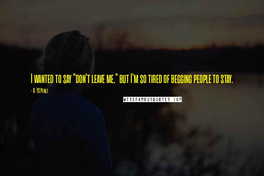 R. YS Perez Quotes: I wanted to say "don't leave me," but I'm so tired of begging people to stay.