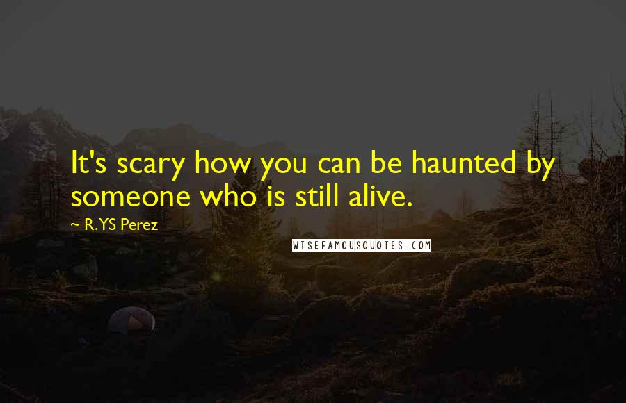 R. YS Perez Quotes: It's scary how you can be haunted by someone who is still alive.